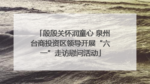 殷殷关怀润童心 泉州台商投资区领导开展“六一”走访慰问活动