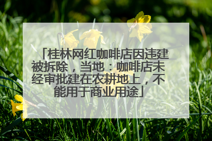 桂林网红咖啡店因违建被拆除，当地：咖啡店未经审批建在农耕地上，不能用于商业用途
