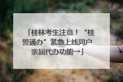 桂林考生注意！“桂警通办”紧急上线同户亲属代办功能→