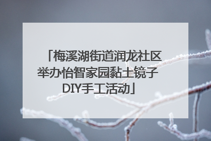 梅溪湖街道润龙社区举办怡智家园黏土镜子DIY手工活动