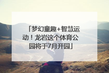 梦幻童趣+智慧运动！龙岩这个体育公园将于7月开园