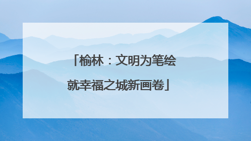 榆林：文明为笔绘就幸福之城新画卷
