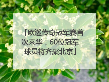 欧巡传奇冠军赛首次来华，60位冠军球员将齐聚北京