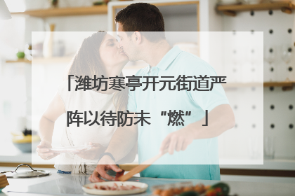 潍坊寒亭开元街道严阵以待防未“燃”