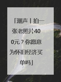 潮声丨拍一张老照片400元？你愿意为怀旧经济买单吗
