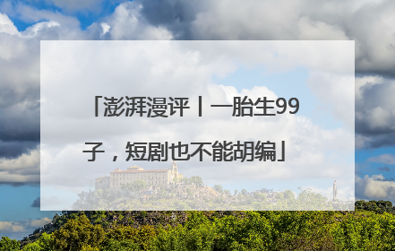 澎湃漫评丨一胎生99子，短剧也不能胡编