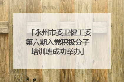 永州市委卫健工委第六期入党积极分子培训班成功举办