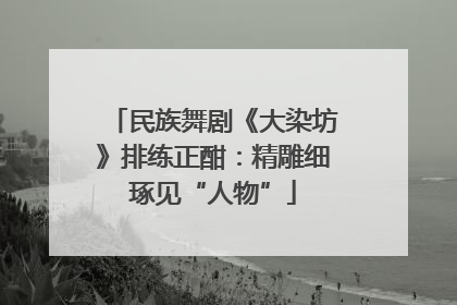 民族舞剧《大染坊》排练正酣：精雕细琢见“人物”