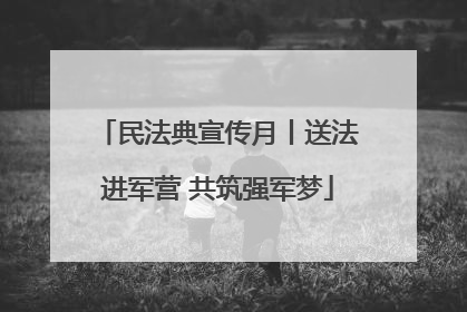 民法典宣传月丨送法进军营 共筑强军梦