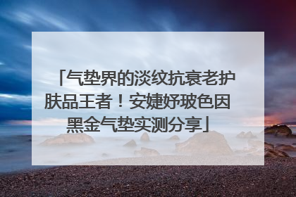 气垫界的淡纹抗衰老护肤品王者！安婕妤玻色因黑金气垫实测分享