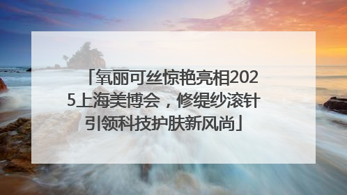 氧丽可丝惊艳亮相2025上海美博会，修缇纱滚针引领科技护肤新风尚