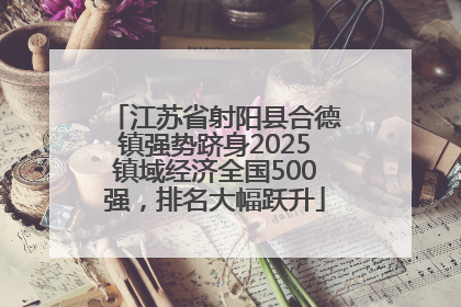 江苏省射阳县合德镇强势跻身2025镇域经济全国500强，排名大幅跃升