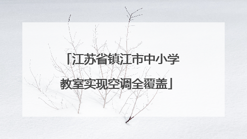 江苏省镇江市中小学教室实现空调全覆盖