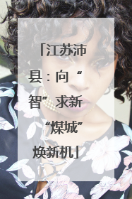 江苏沛县：向“智”求新“煤城”焕新机