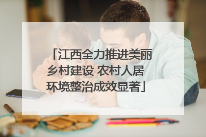 江西全力推进美丽乡村建设 农村人居环境整治成效显著