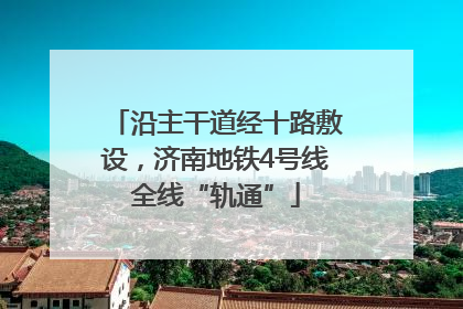 沿主干道经十路敷设，济南地铁4号线全线“轨通”
