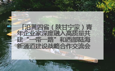沿黄四省（陕甘宁蒙）青年企业家深度融入高质量共建“一带一路”和西部陆海新通道建设战略合作交流会在甘肃兰州召开