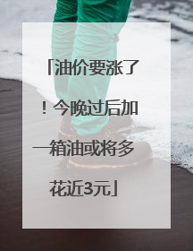 油价要涨了！今晚过后加一箱油或将多花近3元