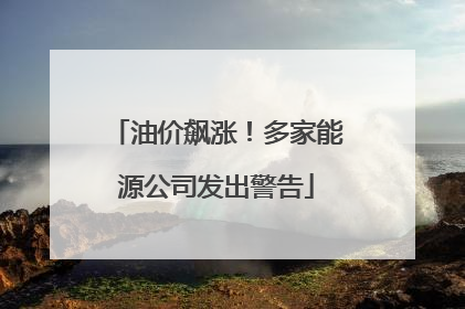 油价飙涨！多家能源公司发出警告