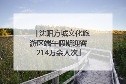 沈阳方城文化旅游区端午假期迎客214万余人次