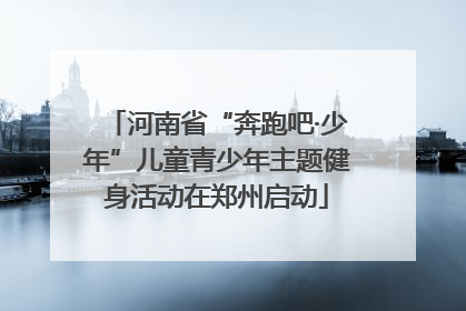 河南省“奔跑吧·少年”儿童青少年主题健身活动在郑州启动