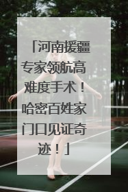 河南援疆专家领航高难度手术！哈密百姓家门口见证奇迹！