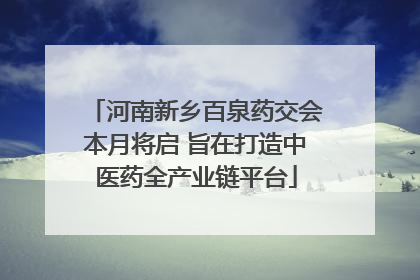 河南新乡百泉药交会本月将启 旨在打造中医药全产业链平台