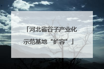 河北省谷子产业化示范基地“扩容”