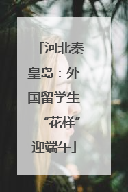 河北秦皇岛：外国留学生“花样”迎端午