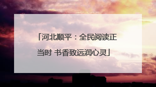 河北顺平：全民阅读正当时 书香致远润心灵