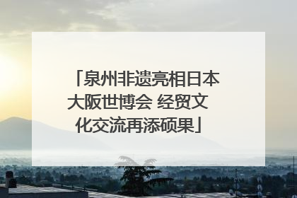 泉州非遗亮相日本大阪世博会 经贸文化交流再添硕果