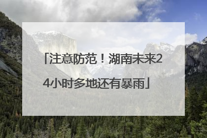 注意防范！湖南未来24小时多地还有暴雨