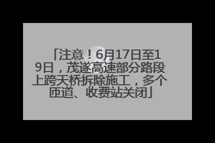 注意！6月17日至19日，茂遂高速部分路段上跨天桥拆除施工，多个匝道、收费站关闭