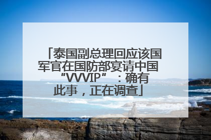 泰国副总理回应该国军官在国防部宴请中国“VVVIP”：确有此事，正在调查