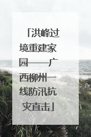 洪峰过境重建家园——广西柳州一线防汛抗灾直击