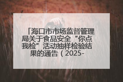 海口市市场监督管理局关于食品安全“你点我检”活动抽样检验结果的通告（2025-001期）