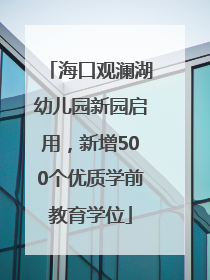 海口观澜湖幼儿园新园启用，新增500个优质学前教育学位
