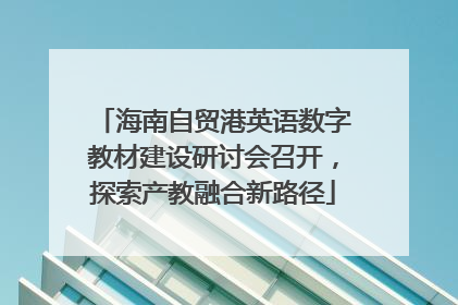 海南自贸港英语数字教材建设研讨会召开，探索产教融合新路径