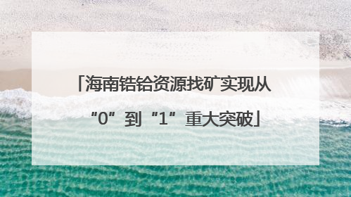 海南锆铪资源找矿实现从“0”到“1”重大突破