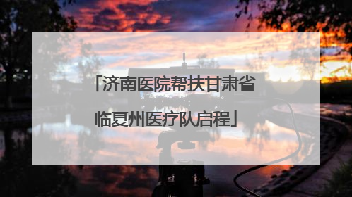 济南医院帮扶甘肃省临夏州医疗队启程