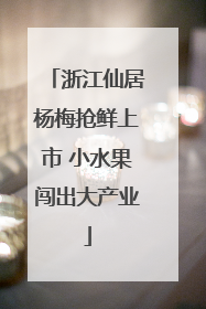 浙江仙居杨梅抢鲜上市 小水果闯出大产业