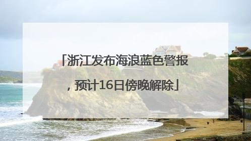 浙江发布海浪蓝色警报，预计16日傍晚解除