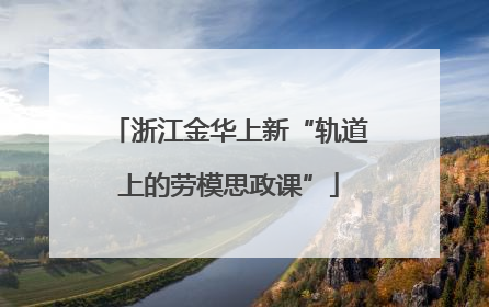 浙江金华上新“轨道上的劳模思政课”