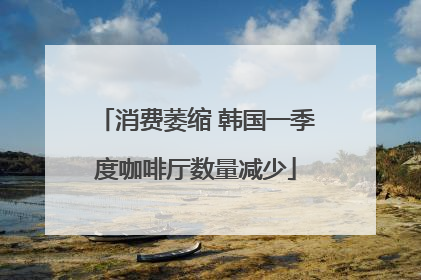 消费萎缩 韩国一季度咖啡厅数量减少