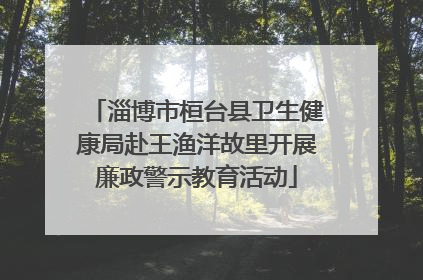 淄博市桓台县卫生健康局赴王渔洋故里开展廉政警示教育活动
