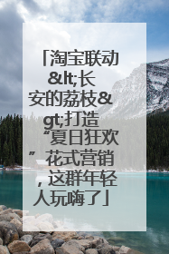 淘宝联动<长安的荔枝>打造“夏日狂欢”花式营销，这群年轻人玩嗨了