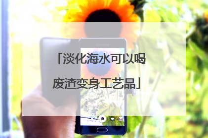 淡化海水可以喝 废渣变身工艺品