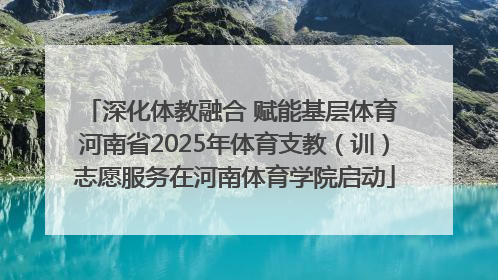 深化体教融合 赋能基层体育 河南省2025年体育支教（训）志愿服务在河南体育学院启动