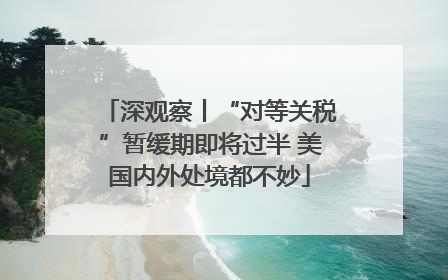 深观察丨“对等关税”暂缓期即将过半 美国内外处境都不妙