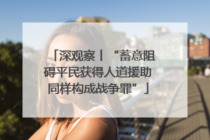深观察丨“蓄意阻碍平民获得人道援助同样构成战争罪”